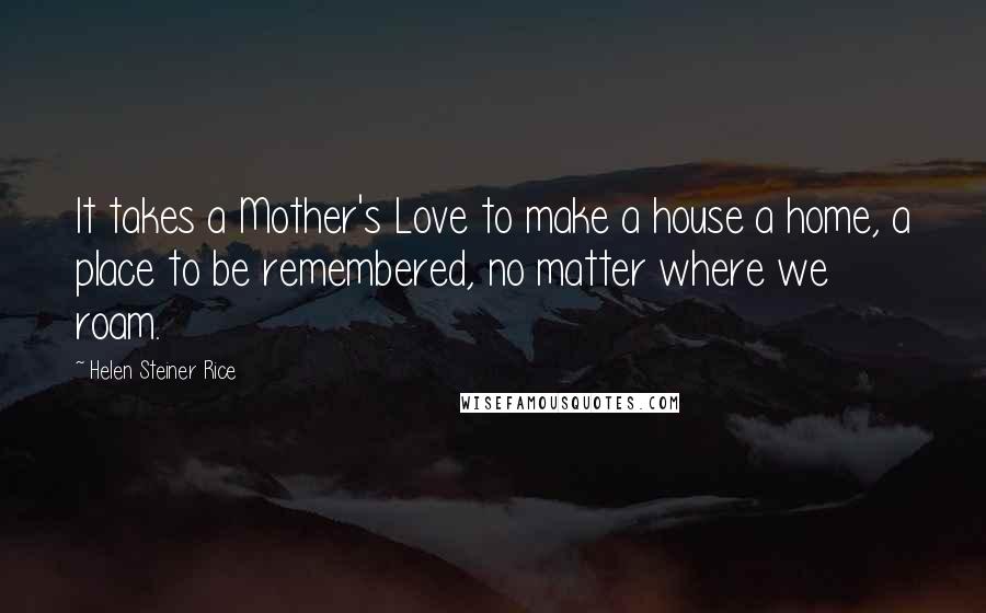 Helen Steiner Rice Quotes: It takes a Mother's Love to make a house a home, a place to be remembered, no matter where we roam.