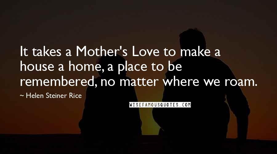 Helen Steiner Rice Quotes: It takes a Mother's Love to make a house a home, a place to be remembered, no matter where we roam.