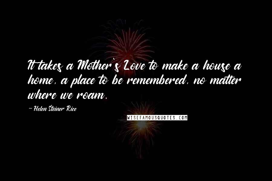 Helen Steiner Rice Quotes: It takes a Mother's Love to make a house a home, a place to be remembered, no matter where we roam.