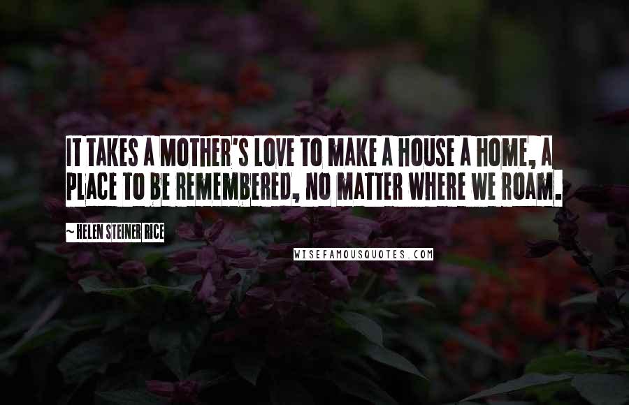 Helen Steiner Rice Quotes: It takes a Mother's Love to make a house a home, a place to be remembered, no matter where we roam.