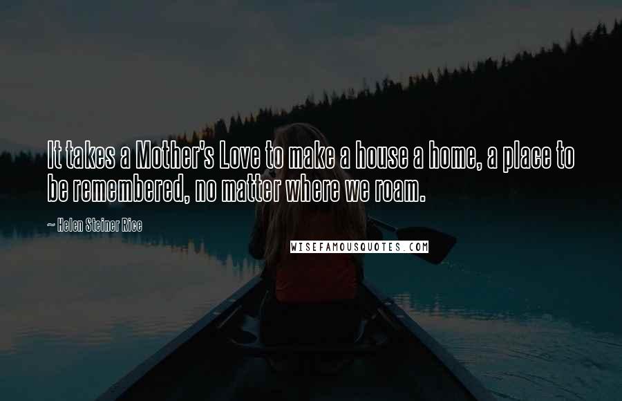 Helen Steiner Rice Quotes: It takes a Mother's Love to make a house a home, a place to be remembered, no matter where we roam.