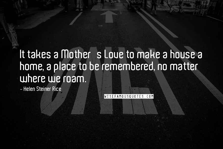 Helen Steiner Rice Quotes: It takes a Mother's Love to make a house a home, a place to be remembered, no matter where we roam.