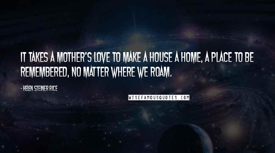 Helen Steiner Rice Quotes: It takes a Mother's Love to make a house a home, a place to be remembered, no matter where we roam.