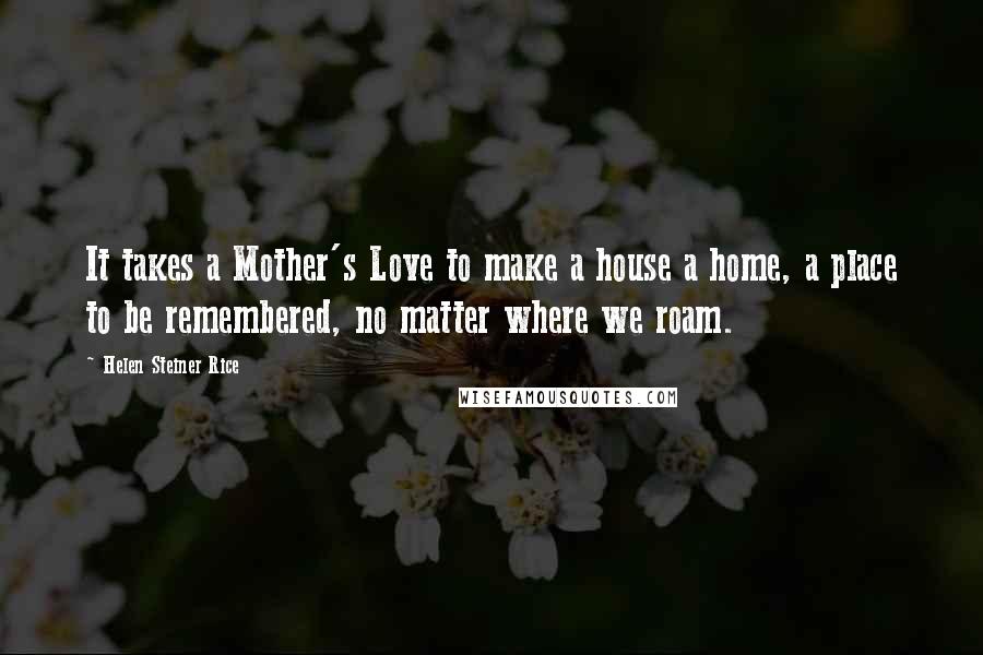 Helen Steiner Rice Quotes: It takes a Mother's Love to make a house a home, a place to be remembered, no matter where we roam.