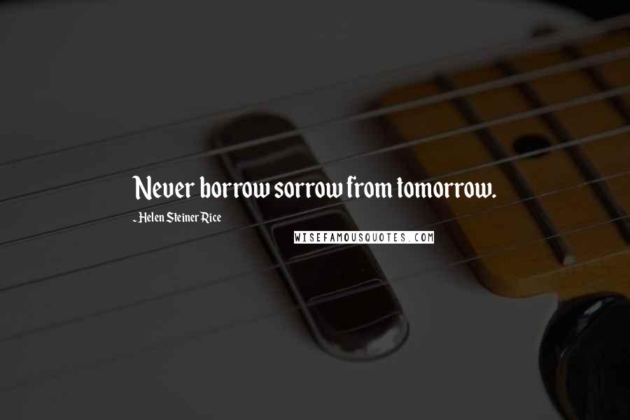 Helen Steiner Rice Quotes: Never borrow sorrow from tomorrow.