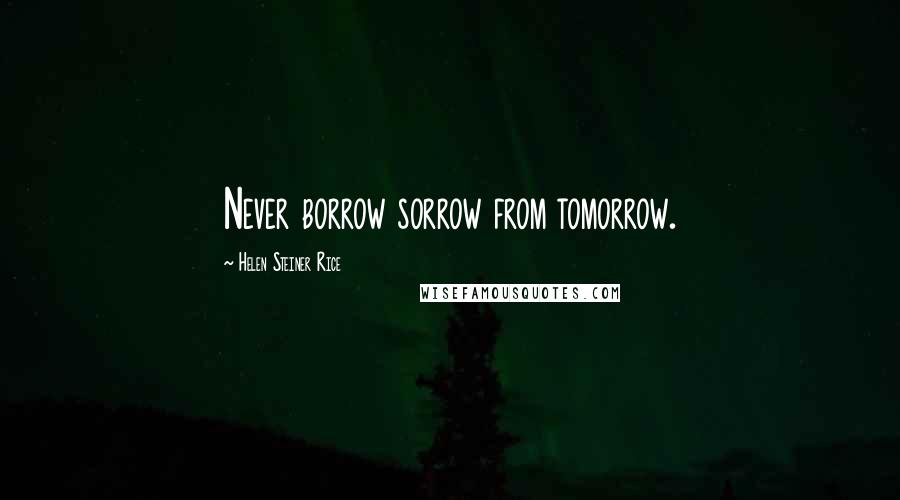 Helen Steiner Rice Quotes: Never borrow sorrow from tomorrow.