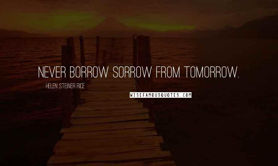 Helen Steiner Rice Quotes: Never borrow sorrow from tomorrow.