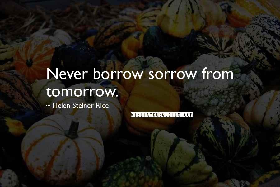 Helen Steiner Rice Quotes: Never borrow sorrow from tomorrow.