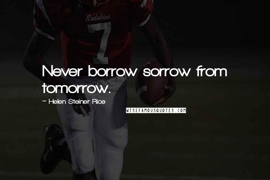 Helen Steiner Rice Quotes: Never borrow sorrow from tomorrow.