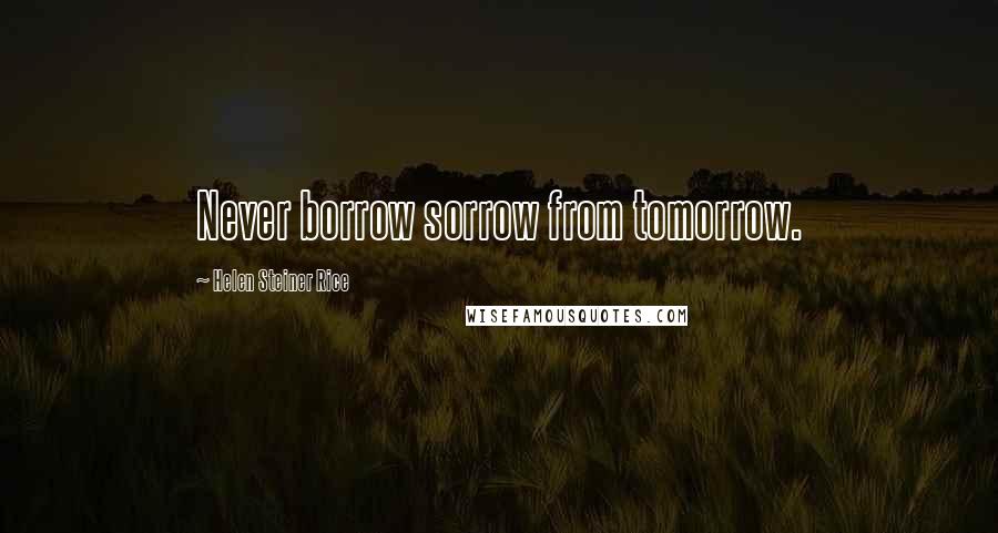 Helen Steiner Rice Quotes: Never borrow sorrow from tomorrow.