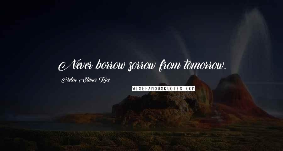 Helen Steiner Rice Quotes: Never borrow sorrow from tomorrow.