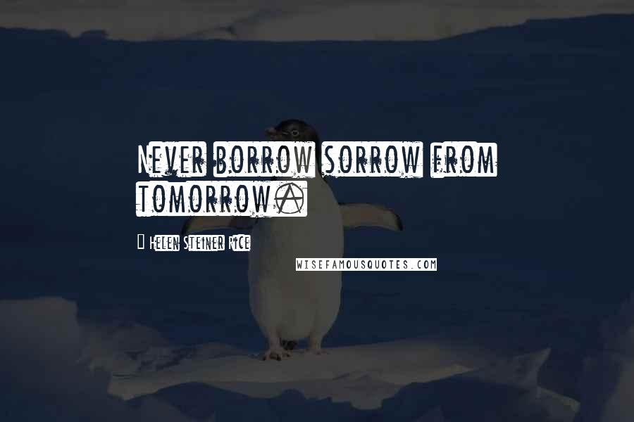 Helen Steiner Rice Quotes: Never borrow sorrow from tomorrow.