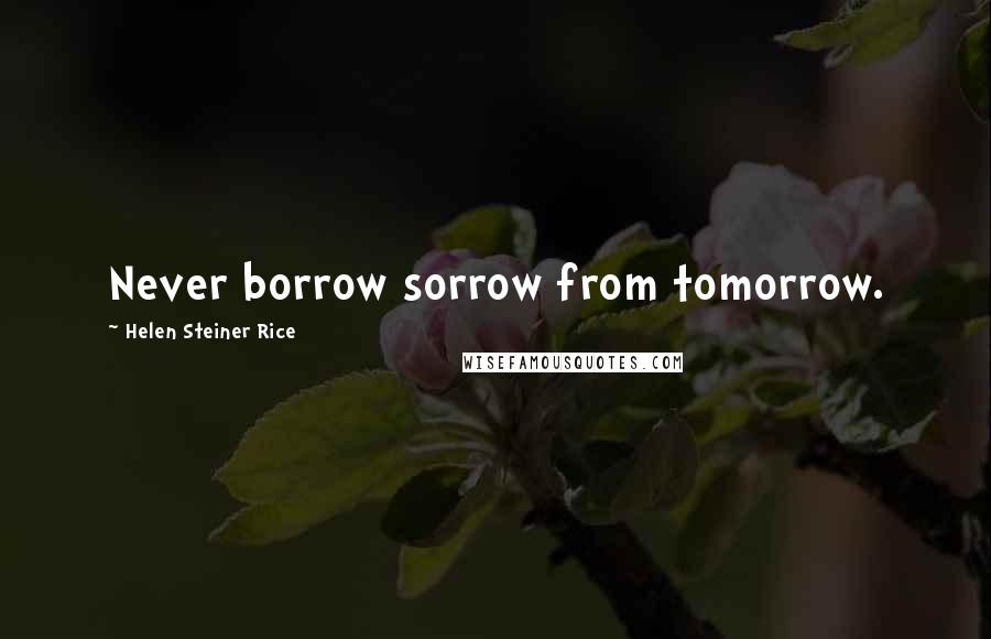 Helen Steiner Rice Quotes: Never borrow sorrow from tomorrow.