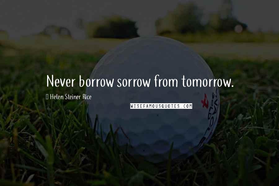 Helen Steiner Rice Quotes: Never borrow sorrow from tomorrow.