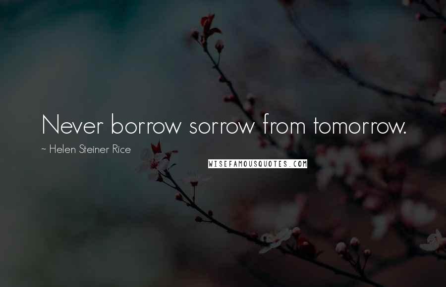 Helen Steiner Rice Quotes: Never borrow sorrow from tomorrow.