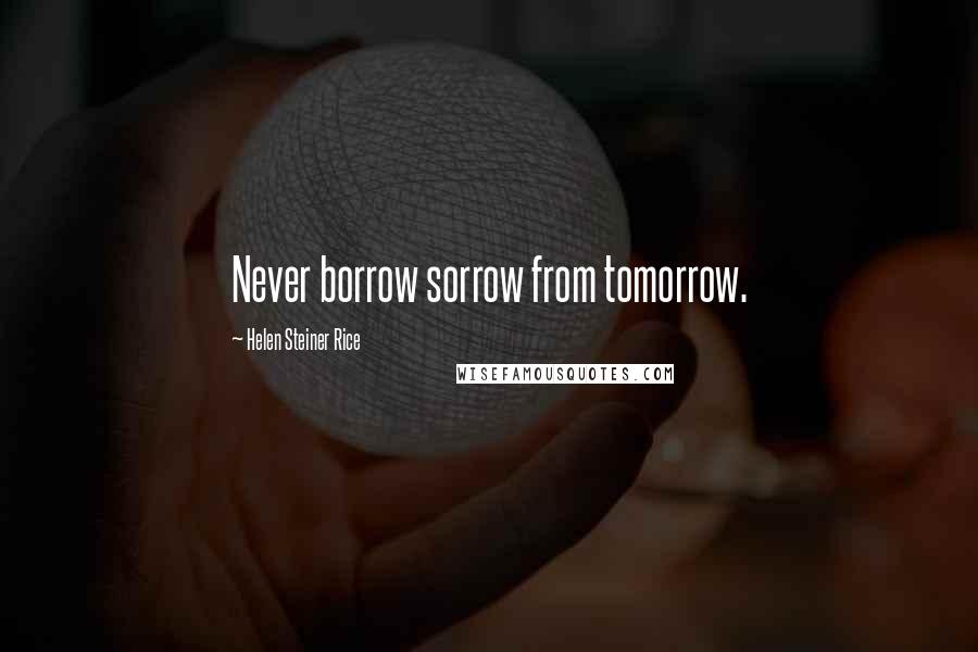 Helen Steiner Rice Quotes: Never borrow sorrow from tomorrow.