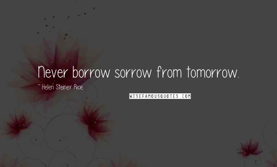 Helen Steiner Rice Quotes: Never borrow sorrow from tomorrow.