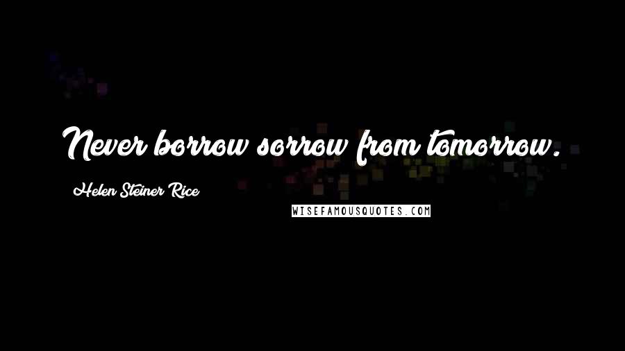 Helen Steiner Rice Quotes: Never borrow sorrow from tomorrow.