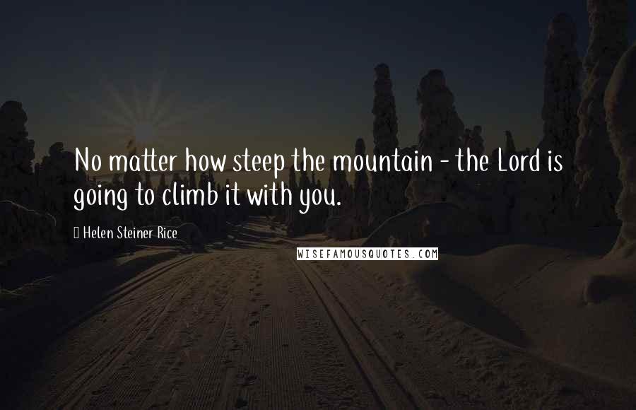 Helen Steiner Rice Quotes: No matter how steep the mountain - the Lord is going to climb it with you.