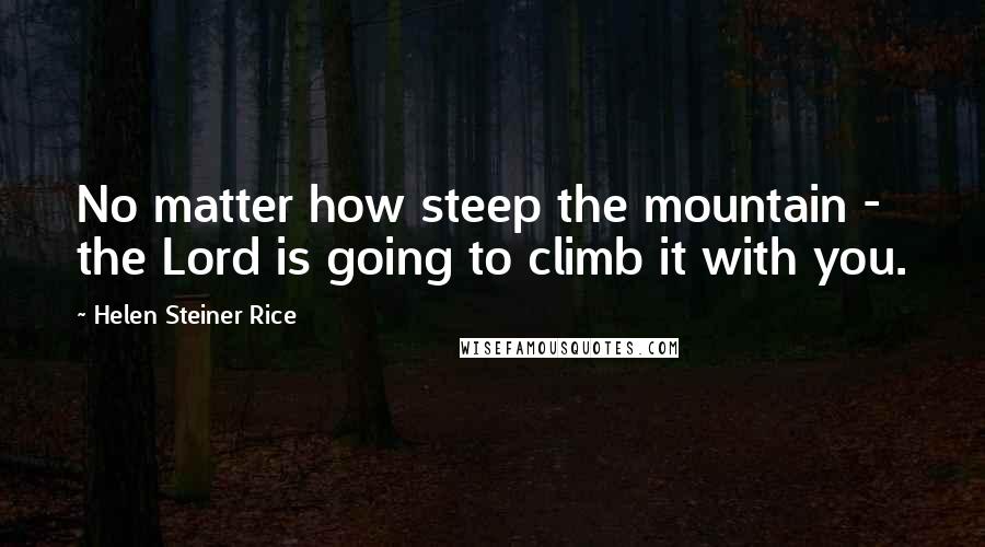 Helen Steiner Rice Quotes: No matter how steep the mountain - the Lord is going to climb it with you.