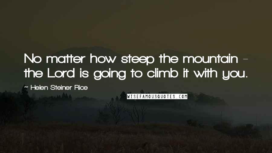 Helen Steiner Rice Quotes: No matter how steep the mountain - the Lord is going to climb it with you.