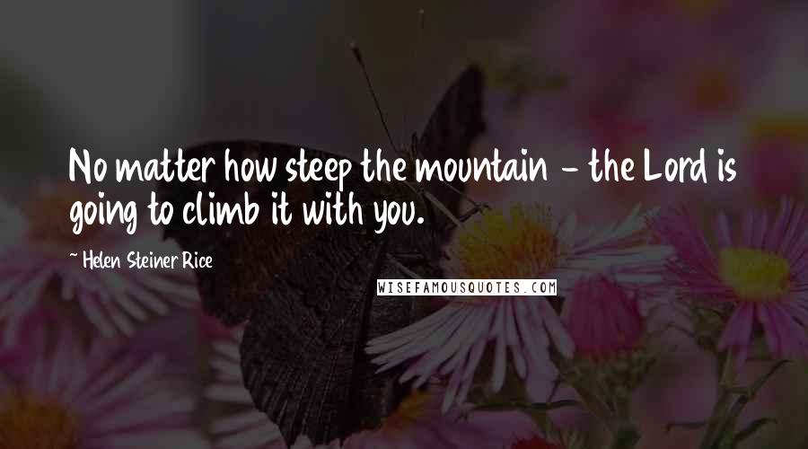 Helen Steiner Rice Quotes: No matter how steep the mountain - the Lord is going to climb it with you.