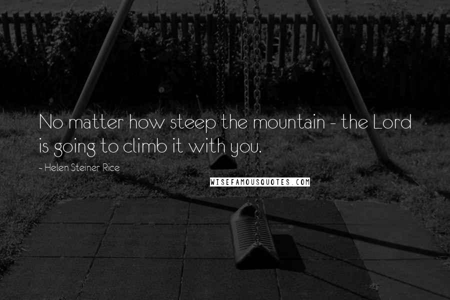 Helen Steiner Rice Quotes: No matter how steep the mountain - the Lord is going to climb it with you.