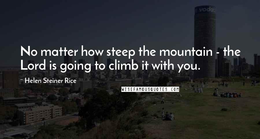 Helen Steiner Rice Quotes: No matter how steep the mountain - the Lord is going to climb it with you.