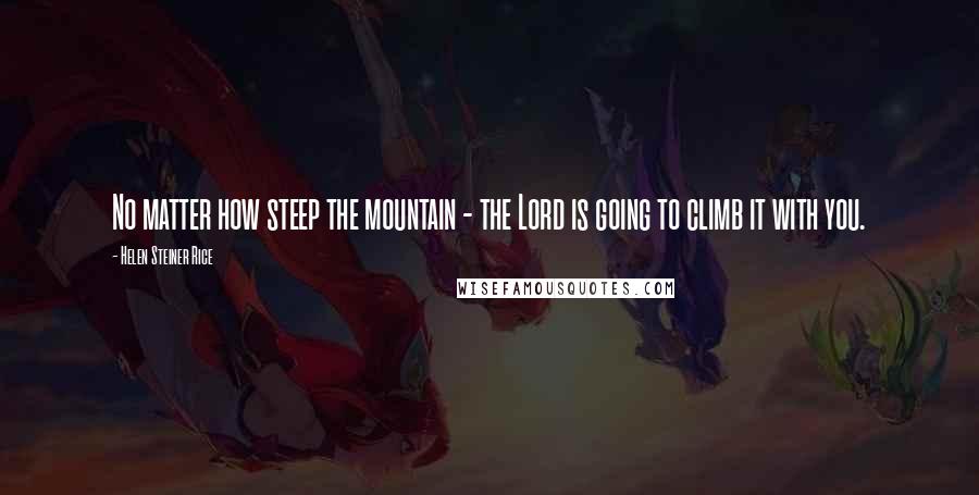 Helen Steiner Rice Quotes: No matter how steep the mountain - the Lord is going to climb it with you.