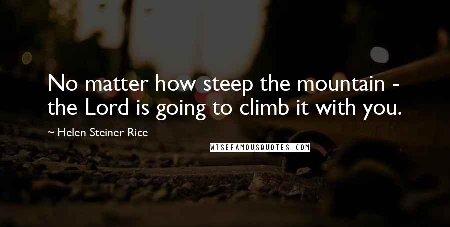 Helen Steiner Rice Quotes: No matter how steep the mountain - the Lord is going to climb it with you.