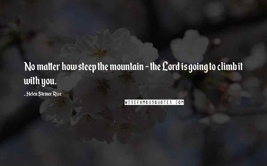 Helen Steiner Rice Quotes: No matter how steep the mountain - the Lord is going to climb it with you.