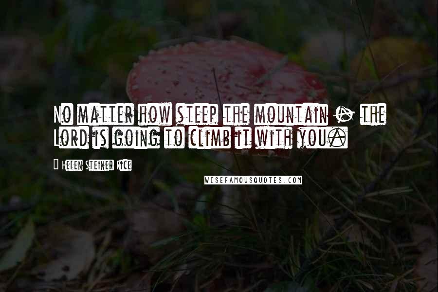 Helen Steiner Rice Quotes: No matter how steep the mountain - the Lord is going to climb it with you.