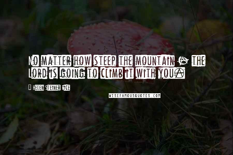 Helen Steiner Rice Quotes: No matter how steep the mountain - the Lord is going to climb it with you.