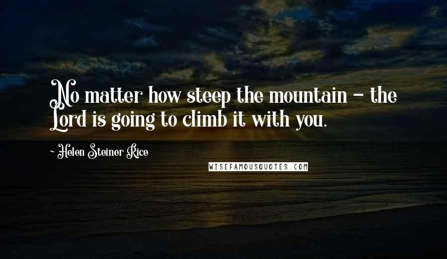 Helen Steiner Rice Quotes: No matter how steep the mountain - the Lord is going to climb it with you.