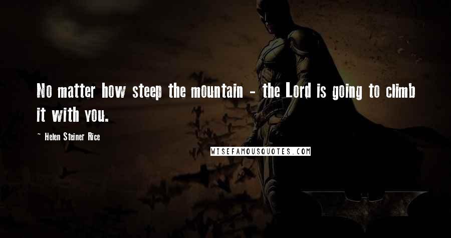 Helen Steiner Rice Quotes: No matter how steep the mountain - the Lord is going to climb it with you.