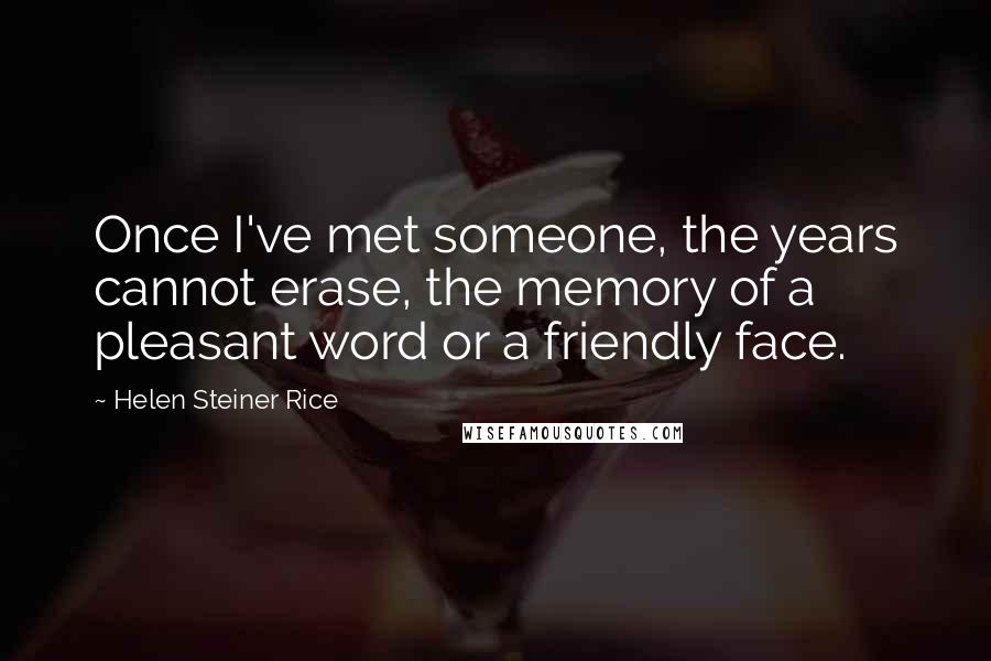 Helen Steiner Rice Quotes: Once I've met someone, the years cannot erase, the memory of a pleasant word or a friendly face.
