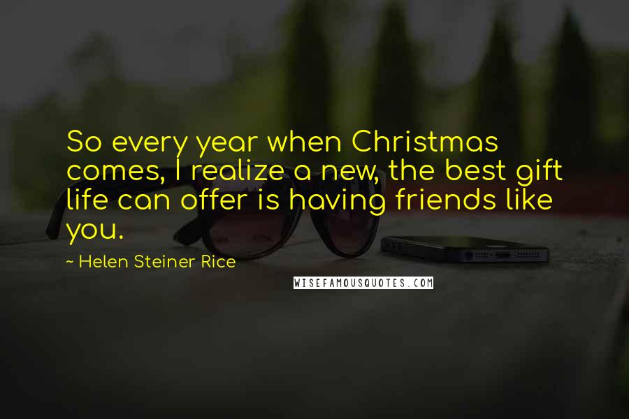 Helen Steiner Rice Quotes: So every year when Christmas comes, I realize a new, the best gift life can offer is having friends like you.