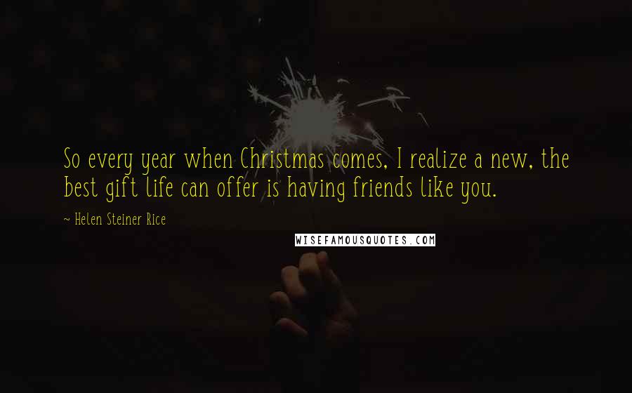 Helen Steiner Rice Quotes: So every year when Christmas comes, I realize a new, the best gift life can offer is having friends like you.