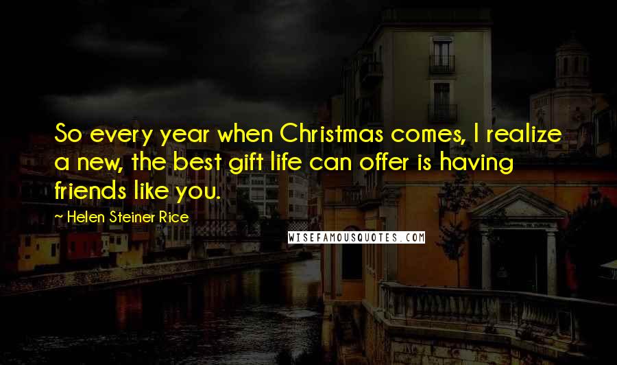 Helen Steiner Rice Quotes: So every year when Christmas comes, I realize a new, the best gift life can offer is having friends like you.