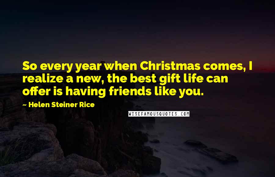 Helen Steiner Rice Quotes: So every year when Christmas comes, I realize a new, the best gift life can offer is having friends like you.