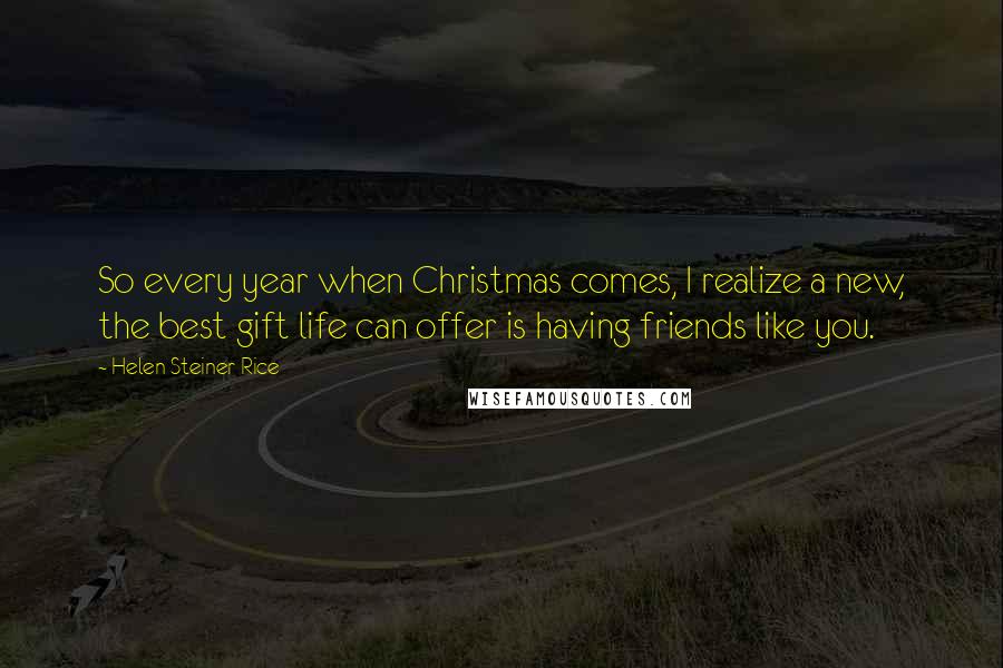 Helen Steiner Rice Quotes: So every year when Christmas comes, I realize a new, the best gift life can offer is having friends like you.