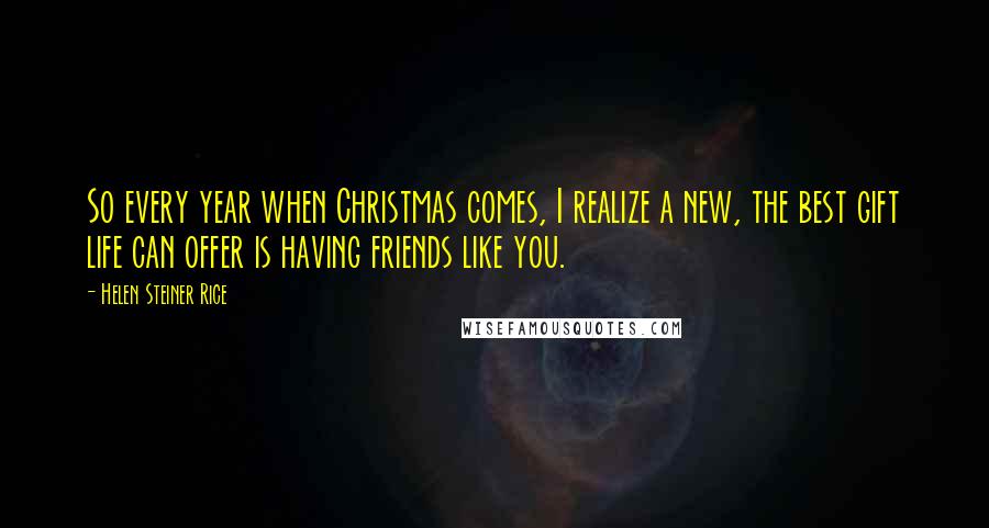 Helen Steiner Rice Quotes: So every year when Christmas comes, I realize a new, the best gift life can offer is having friends like you.