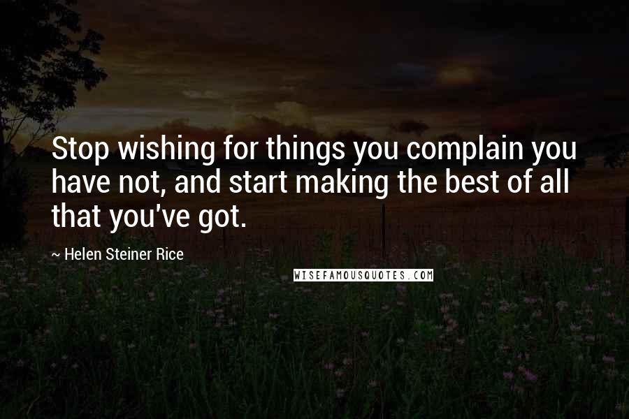 Helen Steiner Rice Quotes: Stop wishing for things you complain you have not, and start making the best of all that you've got.