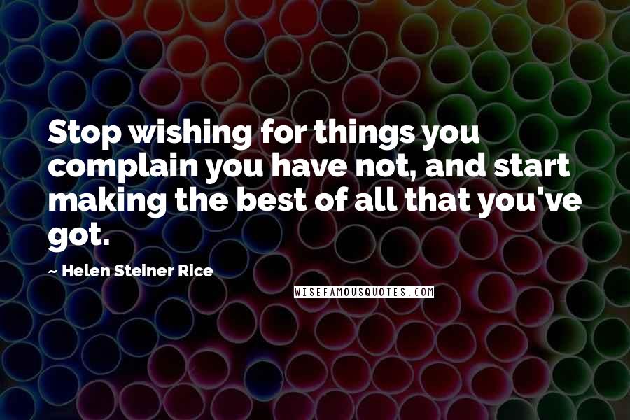 Helen Steiner Rice Quotes: Stop wishing for things you complain you have not, and start making the best of all that you've got.