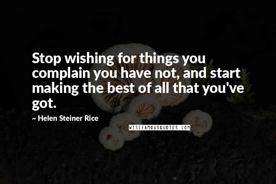 Helen Steiner Rice Quotes: Stop wishing for things you complain you have not, and start making the best of all that you've got.