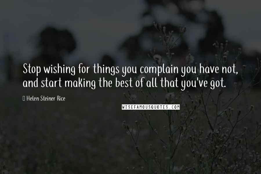 Helen Steiner Rice Quotes: Stop wishing for things you complain you have not, and start making the best of all that you've got.