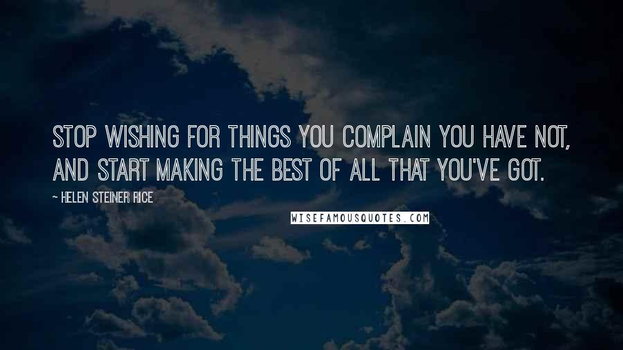 Helen Steiner Rice Quotes: Stop wishing for things you complain you have not, and start making the best of all that you've got.