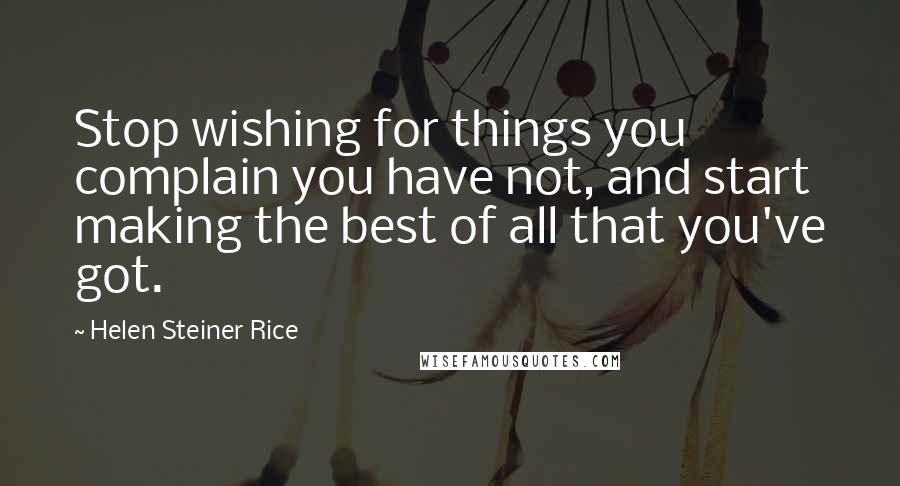 Helen Steiner Rice Quotes: Stop wishing for things you complain you have not, and start making the best of all that you've got.