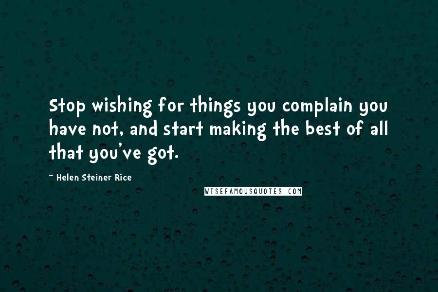 Helen Steiner Rice Quotes: Stop wishing for things you complain you have not, and start making the best of all that you've got.