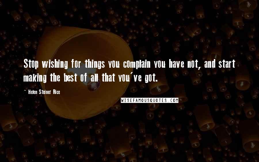 Helen Steiner Rice Quotes: Stop wishing for things you complain you have not, and start making the best of all that you've got.